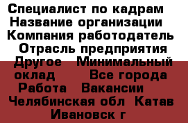 Специалист по кадрам › Название организации ­ Компания-работодатель › Отрасль предприятия ­ Другое › Минимальный оклад ­ 1 - Все города Работа » Вакансии   . Челябинская обл.,Катав-Ивановск г.